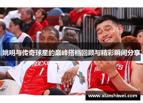 姚明与传奇球星的巅峰搭档回顾与精彩瞬间分享