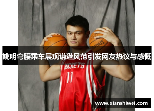 姚明弯腰乘车展现谦逊风范引发网友热议与感慨