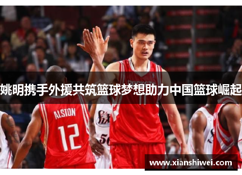 姚明携手外援共筑篮球梦想助力中国篮球崛起