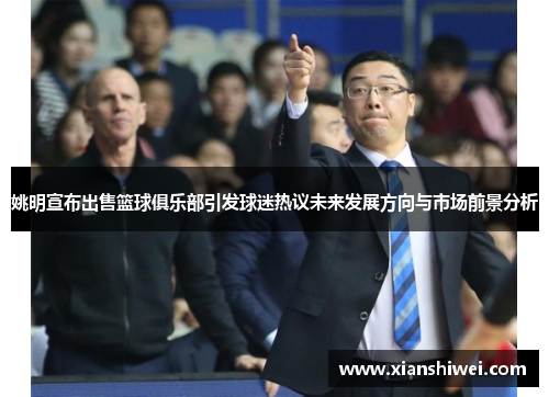 姚明宣布出售篮球俱乐部引发球迷热议未来发展方向与市场前景分析