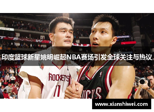 印度篮球新星姚明崛起NBA赛场引发全球关注与热议