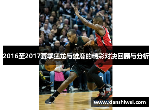 2016至2017赛季猛龙与雄鹿的精彩对决回顾与分析