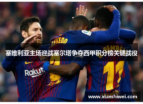 塞维利亚主场迎战塞尔塔争夺西甲积分榜关键战役