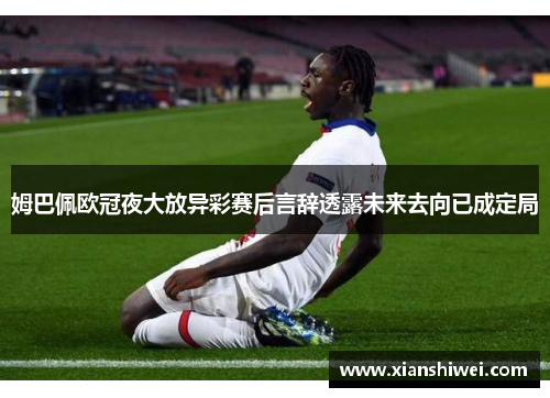 姆巴佩欧冠夜大放异彩赛后言辞透露未来去向已成定局