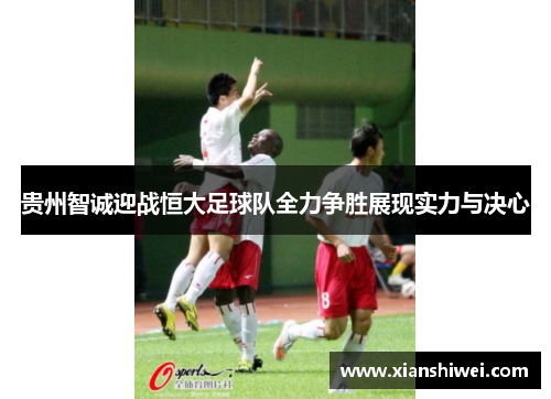 贵州智诚迎战恒大足球队全力争胜展现实力与决心